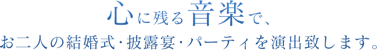 心に残る音楽で、 お二人の結婚式・披露宴・パーティを演出致します。